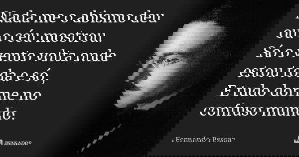 Nada me o abismo deu ou o céu mostrou. Só o vento volta onde estou toda e só, E tudo dorme no confuso mundo.... Frase de Fernando Pessoa.