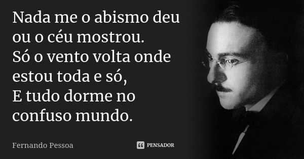 Nada me o abismo deu ou o céu mostrou. Só o vento volta onde estou toda e só, E tudo dorme no confuso mundo.... Frase de Fernando Pessoa.