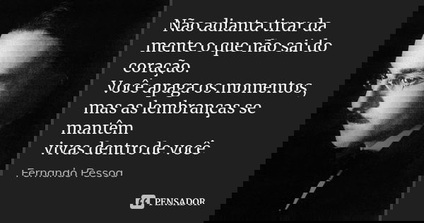 Não adianta tirar da mente o que não sai do coração. Você apaga os momentos, mas as lembranças se mantêm vivas dentro de você... Frase de Fernando Pessoa.