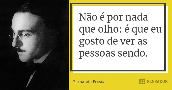 Não é por nada que olho: é que eu gosto de ver as pessoas sendo.... Frase de Fernando Pessoa.