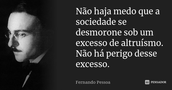 Não haja medo que a sociedade se desmorone sob um excesso de altruísmo. Não há perigo desse excesso.... Frase de Fernando Pessoa.