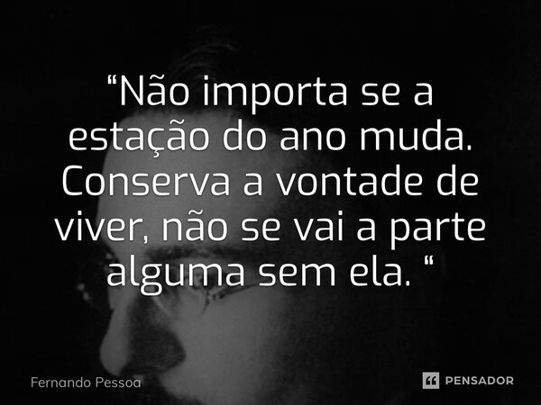 “⁠Não importa se a estação do ano muda. Conserva a vontade de viver, não se vai a parte alguma sem ela. “... Frase de Fernando Pessoa.