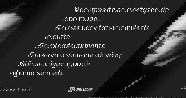 Não importa se a estação do ano muda... Se o século vira, se o milénio é outro. Se a idade aumenta... Conserva a vontade de viver, Não se chega a parte alguma s... Frase de Fernando Pessoa.