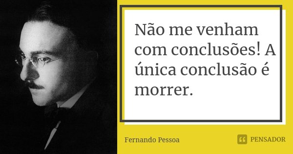 Não me venham com conclusões! A única conclusão é morrer.... Frase de Fernando Pessoa.