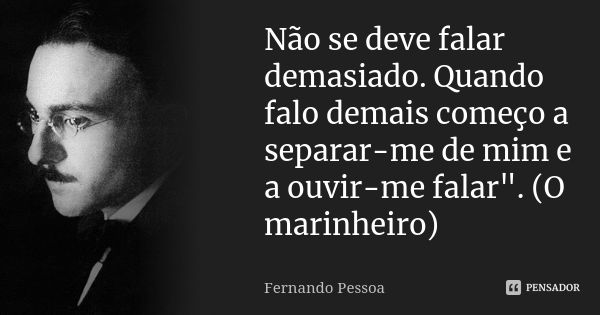 Não se deve falar demasiado. Quando falo demais começo a separar-me de mim e a ouvir-me falar". (O marinheiro)... Frase de Fernando Pessoa.