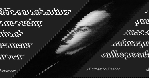 Não sou da altura que me vêem, mas sim da altura que meus olhos podem ver.... Frase de Fernando Pessoa.