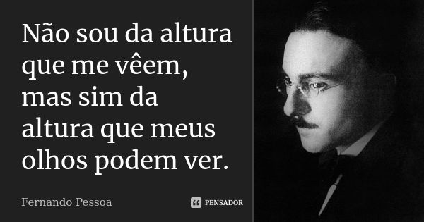 Não sou da altura que me vêem, mas sim da altura que meus olhos podem ver.... Frase de Fernando Pessoa.