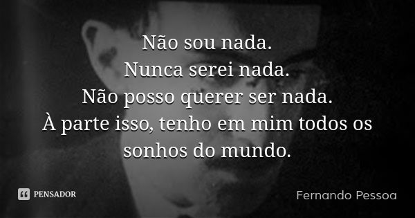 Não sou nada.
Nunca serei nada.
Não posso querer ser nada.
À parte isso, tenho em mim todos os sonhos do mundo.... Frase de Fernando Pessoa.