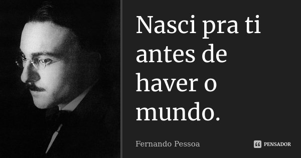 Nasci pra ti antes de haver o mundo.... Frase de Fernando Pessoa.