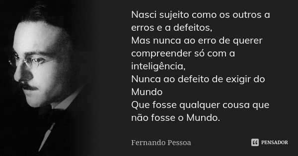 Nasci sujeito como os outros a erros e a defeitos, Mas nunca ao erro de querer compreender só com a inteligência, Nunca ao defeito de exigir do Mundo Que fosse ... Frase de Fernando Pessoa.