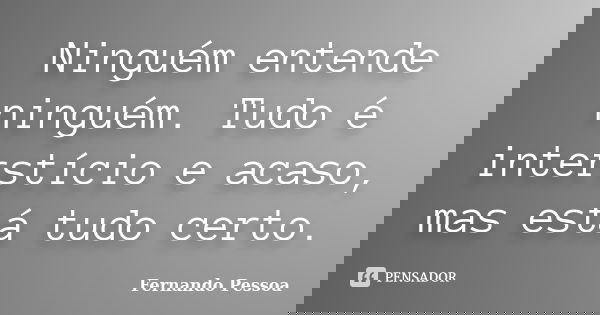 Ninguém entende ninguém. Tudo é interstício e acaso, mas está tudo certo.... Frase de Fernando Pessoa.