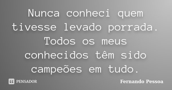 Nunca conheci quem tivesse levado porrada. Todos os meus conhecidos têm sido campeões em tudo.... Frase de Fernando Pessoa.