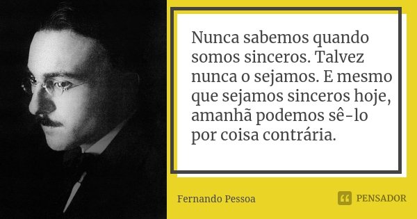 Nunca sabemos quando somos sinceros. Talvez nunca o sejamos. E mesmo que sejamos sinceros hoje, amanhã podemos sê-lo por coisa contrária.... Frase de Fernando Pessoa.