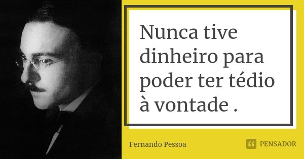 Nunca tive dinheiro para poder ter tédio à vontade .... Frase de Fernando Pessoa.
