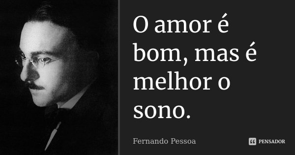 O amor é bom, mas é melhor o sono.... Frase de Fernando Pessoa.