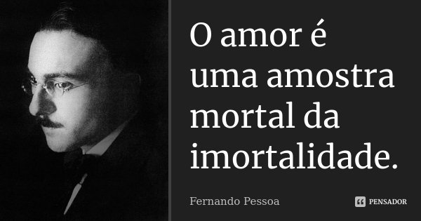 O amor é uma amostra mortal da imortalidade.... Frase de Fernando Pessoa.