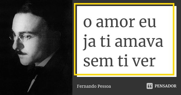 o amor eu ja ti amava sem ti ver... Frase de FERNANDO PESSOA.