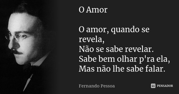 O Amor O amor, quando se revela, Não se sabe revelar. Sabe bem olhar p'ra ela, Mas não lhe sabe falar.... Frase de Fernando Pessoa.