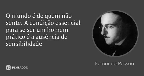 O mundo é de quem não sente. A condição essencial para se ser um homem prático é a ausência de sensibilidade... Frase de Fernando Pessoa.