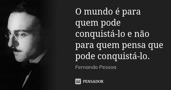 O mundo é para quem pode conquistá-lo e não para quem pensa que pode conquistá-lo.... Frase de Fernando Pessoa.