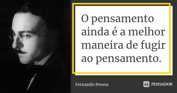 O pensamento ainda é a melhor maneira de fugir ao pensamento.... Frase de Fernando Pessoa.