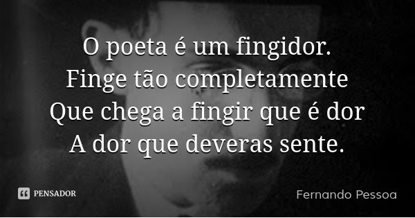 O poeta é um fingidor.
Finge tão completamente
Que chega a fingir que é dor
A dor que deveras sente.... Frase de Fernando Pessoa.