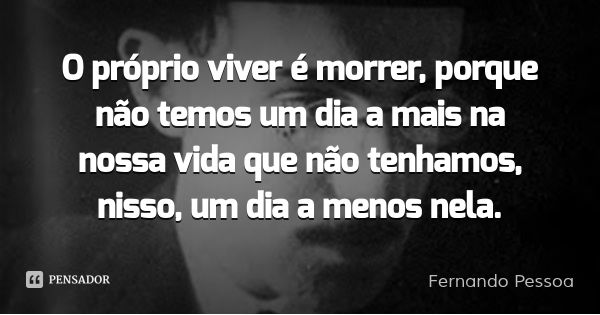 O próprio viver é morrer, porque não temos um dia a mais na nossa vida que não tenhamos, nisso, um dia a menos nela.... Frase de Fernando Pessoa.
