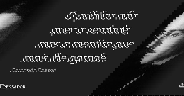 O público não quer a verdade, mas a mentira que mais lhe agrade.... Frase de Fernando Pessoa..