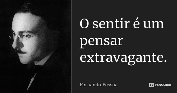 O sentir é um pensar extravagante.... Frase de Fernando Pessoa.