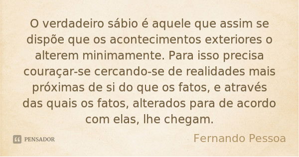 O verdadeiro sábio é aquele que assim se dispõe que os acontecimentos exteriores o alterem minimamente. Para isso precisa couraçar-se cercando-se de realidades ... Frase de Fernando Pessoa.