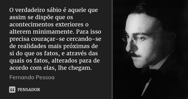 O verdadeiro sábio é aquele que assim se dispõe que os acontecimentos exteriores o alterem minimamente. Para isso precisa couraçar-se cercando-se de realidades ... Frase de Fernando Pessoa.