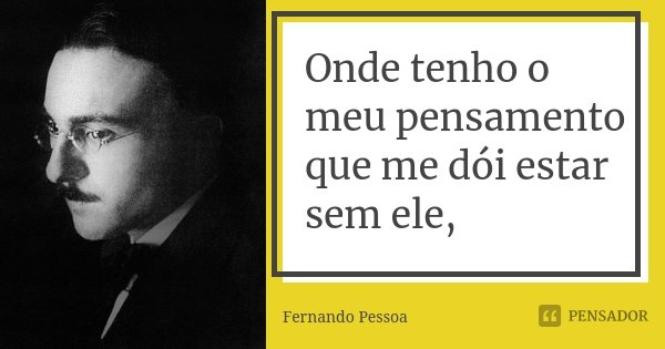 Onde tenho o meu pensamento que me dói estar sem ele,... Frase de Fernando Pessoa.