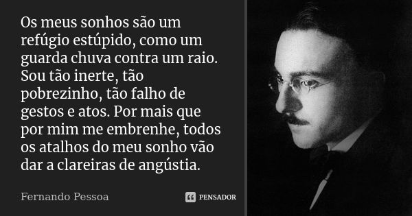 Os meus sonhos são um refúgio estúpido, como um guarda chuva contra um raio. Sou tão inerte, tão pobrezinho, tão falho de gestos e atos. Por mais que por mim me... Frase de Fernando Pessoa.