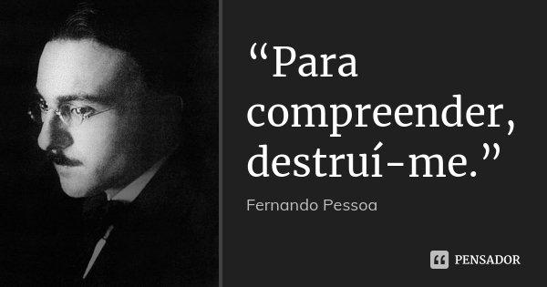 “Para compreender, destruí-me.”... Frase de Fernando Pessoa.