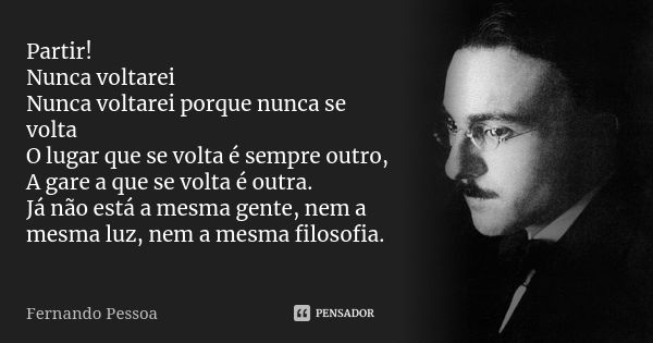 Partir! Nunca voltarei Nunca voltarei porque nunca se volta O lugar que se volta é sempre outro, A gare a que se volta é outra. Já não está a mesma gente, nem a... Frase de Fernando Pessoa.