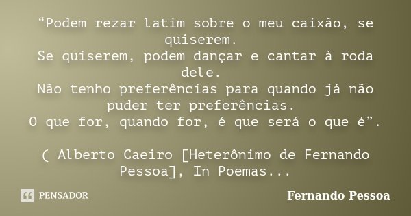 “Podem rezar latim sobre o meu caixão, se quiserem. Se quiserem, podem dançar e cantar à roda dele. Não tenho preferências para quando já não puder ter preferên... Frase de Fernando Pessoa.
