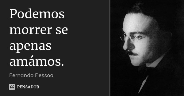 Podemos morrer se apenas amámos.... Frase de Fernando Pessoa.