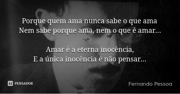 Porque quem ama nunca sabe o que ama
Nem sabe porque ama, nem o que é amar... Amar é a eterna inocência,
E a única inocência é não pensar...... Frase de Fernando Pessoa.