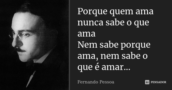 Porque quem ama nunca sabe o que ama Nem sabe porque ama, nem sabe o que é amar...... Frase de Fernando Pessoa.