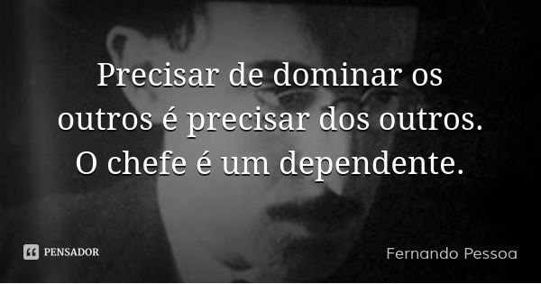 Precisar de dominar os outros é precisar dos outros. O chefe é um dependente.... Frase de Fernando Pessoa.