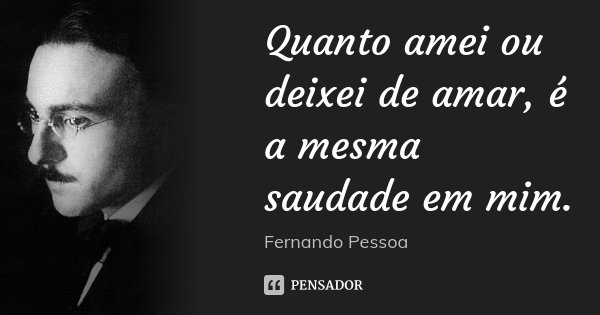 Quanto amei ou deixei de amar, é a mesma saudade em mim.... Frase de Fernando Pessoa.