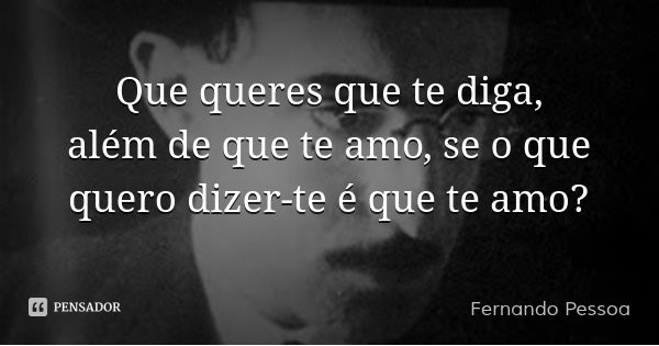 Que queres que te diga, além de que te amo, se o que quero dizer-te é que te amo?... Frase de Fernando Pessoa.