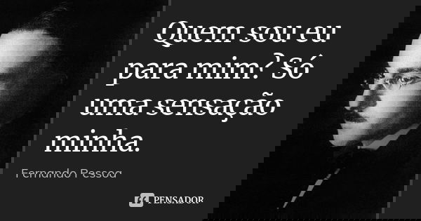 Quem sou eu para mim? Só uma sensação minha.... Frase de Fernando Pessoa.