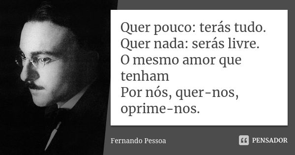 Quer pouco: terás tudo. Quer nada: serás livre. O mesmo amor que tenham Por nós, quer-nos, oprime-nos.... Frase de Fernando Pessoa.