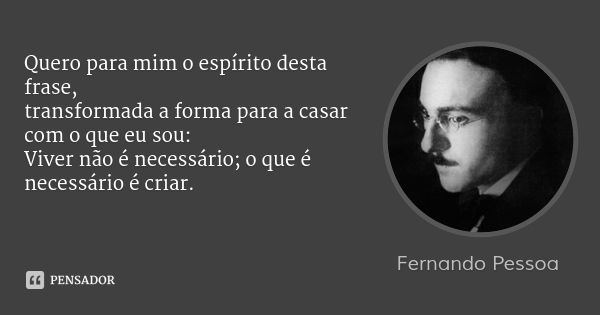 Quero para mim o espírito desta frase,
transformada a forma para a casar com o que eu sou:
Viver não é necessário; o que é necessário é criar.... Frase de Fernando Pessoa.