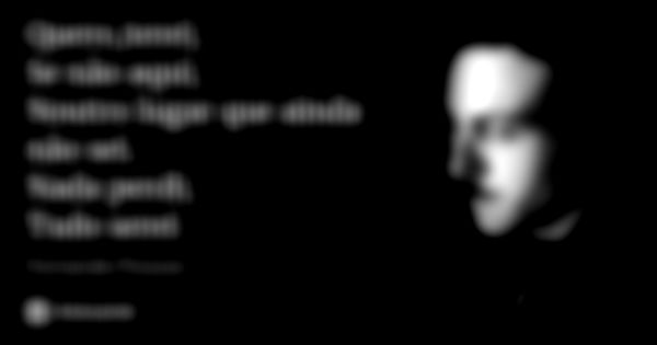 Quero,terei;
Se não aqui;
Noutro lugar que ainda não sei.
Nada perdi;
Tudo serei... Frase de Fernando Pessoa.