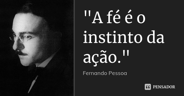 "A fé é o instinto da ação."... Frase de Fernando Pessoa.