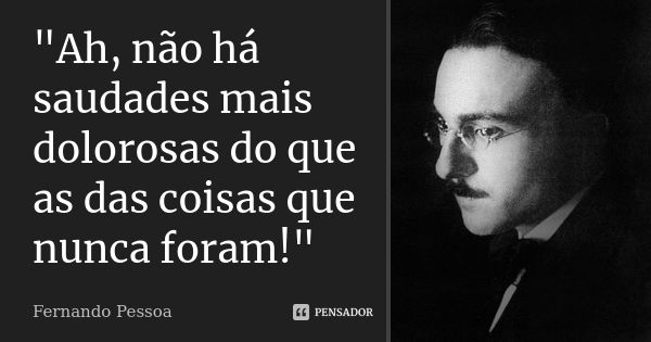 "Ah, não há saudades mais dolorosas do que as das coisas que nunca foram!"... Frase de Fernando Pessoa.