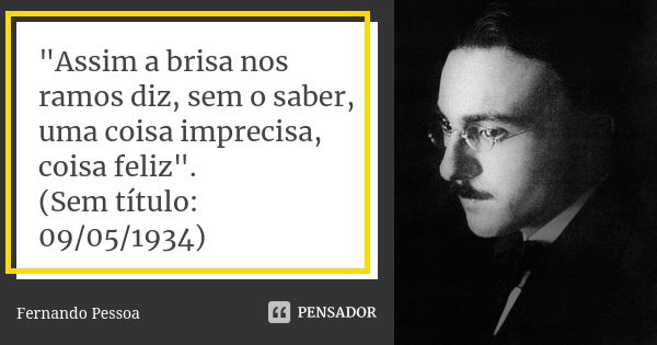 "Assim a brisa nos ramos diz, sem o saber, uma coisa imprecisa, coisa feliz". (Sem título: 09/05/1934)... Frase de Fernando Pessoa.