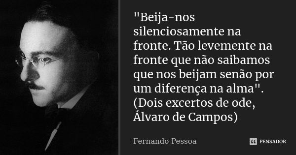 "Beija-nos silenciosamente na fronte. Tão levemente na fronte que não saibamos que nos beijam senão por um diferença na alma". (Dois excertos de ode, ... Frase de Fernando Pessoa.